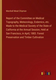 Report of the Committee on Medical Topography, Meteorology, Endemics, etc. Made to the Medical Society of the State of California at the Annual Session, Held at San Francisco, in April, 1883. Forest Preservation and Timber Cultivation