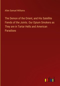 The Demon of the Orient, and His Satellite Fiends of the Joints. Our Opium Smokers as They are in Tartar Hells and American Paradises - Williams, Allen Samuel