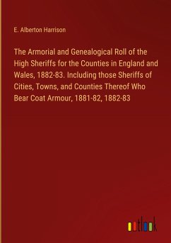 The Armorial and Genealogical Roll of the High Sheriffs for the Counties in England and Wales, 1882-83. Including those Sheriffs of Cities, Towns, and Counties Thereof Who Bear Coat Armour, 1881-82, 1882-83