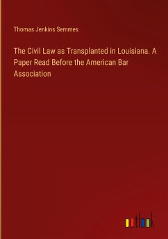 The Civil Law as Transplanted in Louisiana. A Paper Read Before the American Bar Association - Semmes, Thomas Jenkins