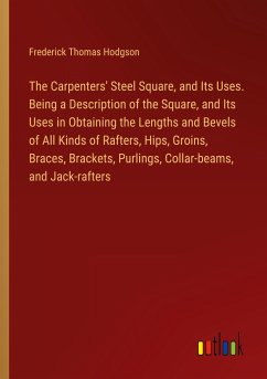 The Carpenters' Steel Square, and Its Uses. Being a Description of the Square, and Its Uses in Obtaining the Lengths and Bevels of All Kinds of Rafters, Hips, Groins, Braces, Brackets, Purlings, Collar-beams, and Jack-rafters