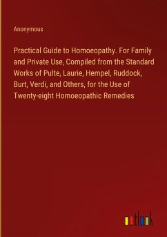 Practical Guide to Homoeopathy. For Family and Private Use, Compiled from the Standard Works of Pulte, Laurie, Hempel, Ruddock, Burt, Verdi, and Others, for the Use of Twenty-eight Homoeopathic Remedies - Anonymous