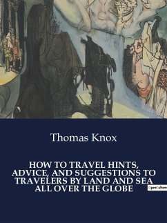 HOW TO TRAVEL HINTS, ADVICE, AND SUGGESTIONS TO TRAVELERS BY LAND AND SEA ALL OVER THE GLOBE - Knox, Thomas