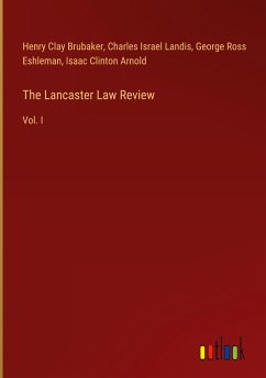 The Lancaster Law Review - Brubaker, Henry Clay; Landis, Charles Israel; Eshleman, George Ross; Arnold, Isaac Clinton
