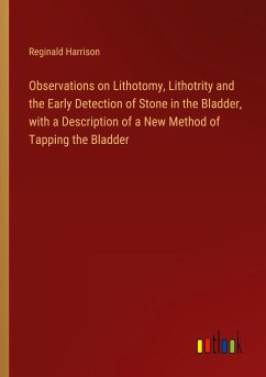 Observations on Lithotomy, Lithotrity and the Early Detection of Stone in the Bladder, with a Description of a New Method of Tapping the Bladder