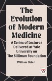 The Evolution of Modern Medicine A Series of Lectures Delivered at Yale University on the Silliman Foundation