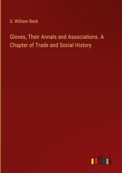 Gloves, Their Annals and Associations. A Chapter of Trade and Social History - Beck, S. William