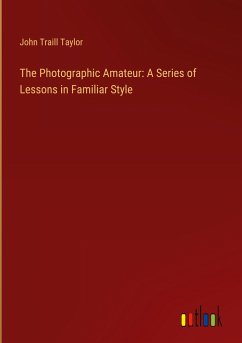The Photographic Amateur: A Series of Lessons in Familiar Style - Taylor, John Traill