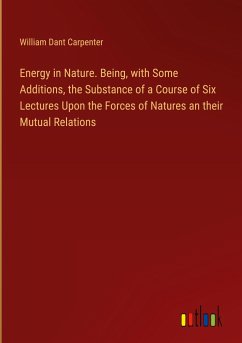 Energy in Nature. Being, with Some Additions, the Substance of a Course of Six Lectures Upon the Forces of Natures an their Mutual Relations