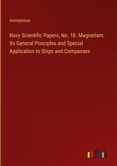 Navy Scientific Papers, No. 18. Magnetism: Its General Principles and Special Application to Ships and Compasses