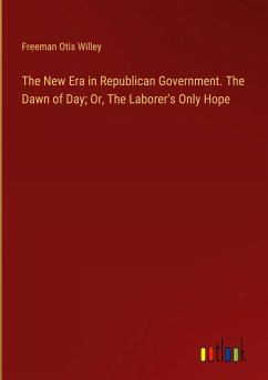 The New Era in Republican Government. The Dawn of Day; Or, The Laborer's Only Hope