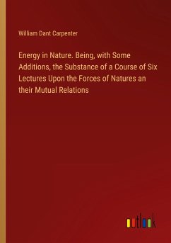 Energy in Nature. Being, with Some Additions, the Substance of a Course of Six Lectures Upon the Forces of Natures an their Mutual Relations