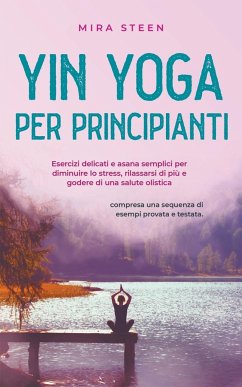 Yin Yoga per principianti Esercizi delicati e asana semplici per diminuire lo stress, rilassarsi di più e godere di una salute olistica - compresa una sequenza di esempi provata e testata. - Steen, Mira
