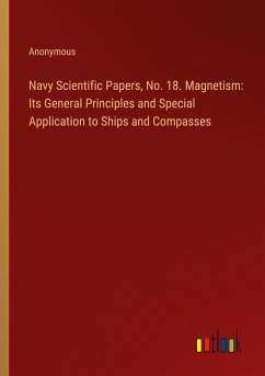 Navy Scientific Papers, No. 18. Magnetism: Its General Principles and Special Application to Ships and Compasses