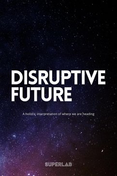 Disruptive Future - A Holistic Interpretation Of Where We Are Heading (eBook, ePUB) - Madsen, Niklas; Madsen, Jenny; Rippel, Rosanna; Superlab; Svenson, Pontus; Peters, Victor; Benke, Louise