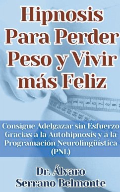 Hipnosis Para Perder Peso y Vivir más Feliz Consigue Adelgazar sin Esfuerzo Gracias a la Autohipnosis y a la Programación Neurolingüística (PNL) - Belmonte, Álvaro Serrano