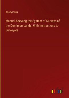 Manual Shewing the System of Surveys of the Dominion Lands. With Instructions to Surveyors