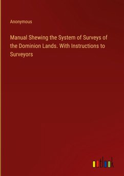 Manual Shewing the System of Surveys of the Dominion Lands. With Instructions to Surveyors - Anonymous