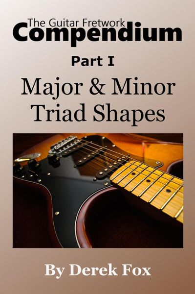 The Guitar Fretwork Compendium Part I - Major & Minor Triad Shapes (eBook, ePUB) The Guitar Fretwork Compendium Part I - Major & Minor Triad Shapes (eBook, ePUB)