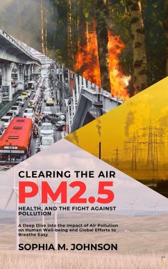 Clearing the Air: PM2.5, Health, and the Fight Against Pollution: A Deep Dive into the Impact of Air Pollution on Human Well-being and Global Efforts to Breathe Easy (eBook, ePUB) - Johnson, Sophia M.