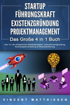 STARTUP - FÜHRUNGSKRAFT - EXISTENZGRÜNDUNG - PROJEKTMANAGEMENT - Das Große 4 in 1 Buch: Das 1x1 der erfolgreichen Selbstständigkeit, Unternehmensgründung, Businessplan-Erstellung & Mitarbeiterführung - Matthiesen, Vincent