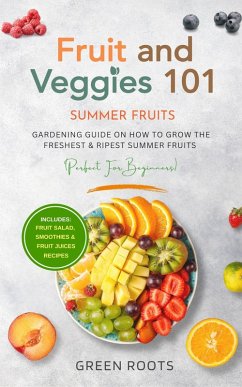 Fruit & Veggies 101 - Summer Fruits: Gardening Guide On How To Grow The Freshest & Ripest Summer Fruits (Perfect for Beginners)   Includes : Fruit Salad, Smoothies & Fruit Juices Recipes (eBook, ePUB) - Roots, Green