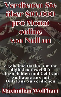 Verdienen Sie über $10.000 pro Monat online von Null an 7 geheime Hacks, um Ihr digitales Geschäft einzurichten und Geld von zu Hause aus mit OnlyFans zu verdienen (eBook, ePUB) - Wolfhart, Maximilian