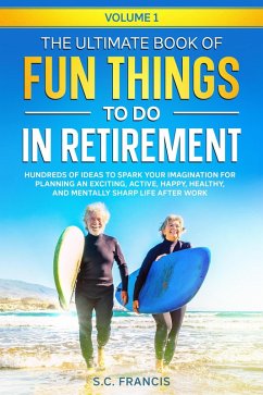 The Ultimate Book of Fun Things to Do in Retirement: Hundreds of ideas to spark your imagination for planning an exciting, active, happy, healthy, and mentally sharp life after work. (Fun Retirement Series, #1) (eBook, ePUB) - Francis, S. C.