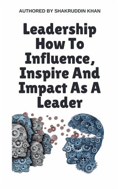 Leadership How To Influence, Inspire And Impact As A Leader - Khan, Shakruddin