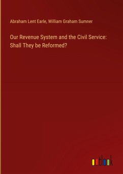 Our Revenue System and the Civil Service: Shall They be Reformed? - Earle, Abraham Lent; Sumner, William Graham