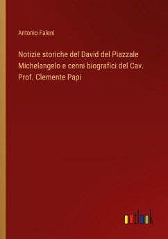 Notizie storiche del David del Piazzale Michelangelo e cenni biografici del Cav. Prof. Clemente Papi - Faleni, Antonio