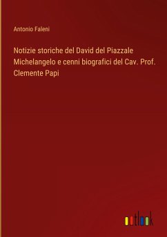 Notizie storiche del David del Piazzale Michelangelo e cenni biografici del Cav. Prof. Clemente Papi - Faleni, Antonio