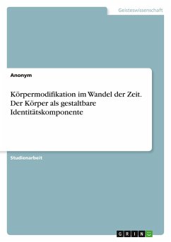 Körpermodifikation im Wandel der Zeit. Der Körper als gestaltbare Identitätskomponente - Anonymous Körpermodifikation im Wandel der Zeit. Der Körper als gestaltbare Identitätskomponente - Anonymous