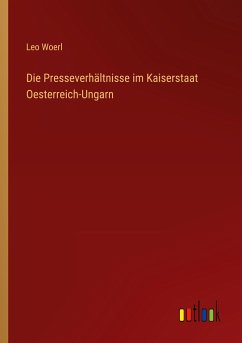 Die Presseverhältnisse im Kaiserstaat Oesterreich-Ungarn - Woerl, Leo