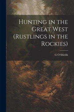 Hunting in the Great West (Rustlings in the Rockies) - Shields, G O