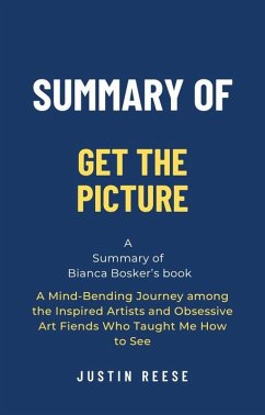 Summary of Get the Picture by Bianca Bosker: A Mind-Bending Journey among the Inspired Artists and Obsessive Art Fiends Who Taught Me How to See (eBook, ePUB) - Reese, Justin