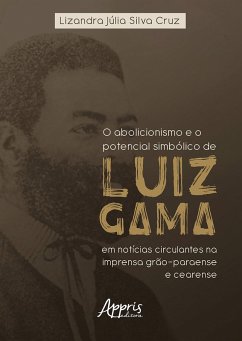O Abolicionismo e o Potencial Simbólico de Luiz Gama em Notícias Circulantes na Imprensa Grão-Paraense e Cearense (eBook, ePUB) - Cruz, Lizandra Júlia Silva