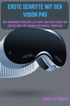 Erste Schritte Mit Der Vision Pro: Der Wahnsinnig Einfache Leitfaden Zum Verständnis Und Zur Nutzung Von Visionos Und Spacial Computing (eBook, ePUB) - Counte, Scott La