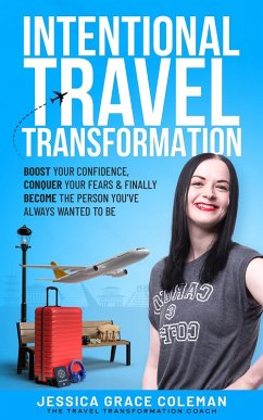 Intentional Travel Transformation: Boost Your Confidence, Conquer Your Fears & Finally Become The Person You've Always Wanted To Be (eBook, ePUB) - Coleman, Jessica Grace