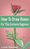 How To Draw Roses: For The Extreme Beginner (eBook, ePUB)
