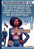 BEZIEHUNGSWEISE ICH: FRAU braucht keinen Mann, der ihre Probleme löst, sondern einen, der nicht selbst zum Problem wird, das sie lösen muss!