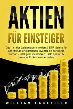 AKTIEN FÜR EINSTEIGER: Das 1x1 der Geldanlage in Aktien & ETF. Schritt für Schritt zum erfolgreichen Investor an der Börse werden - Intelligent investieren, Geld sparen und passives Einkommen erzielen! - Lakefield, William