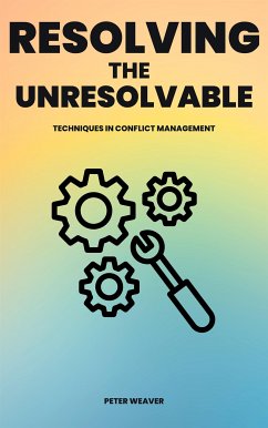 Resolving The Unresolvable - Techniques In Conflict Management (eBook, ePUB) - Weaver, Peter