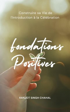 Fondations Positives : Construire sa Vie de l'Introduction à la Célébration (eBook, ePUB) - Singh Chahal, Ranjot