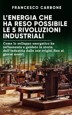L’energia che ha reso possibile le 5 rivoluzioni industriali (eBook, ePUB) - Carbone, Francesco