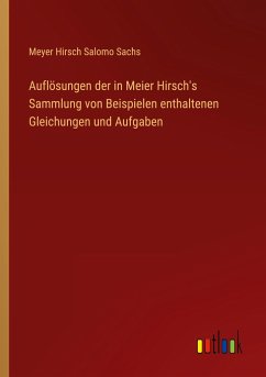 Auflösungen der in Meier Hirsch's Sammlung von Beispielen enthaltenen Gleichungen und Aufgaben - Sachs, Meyer Hirsch Salomo