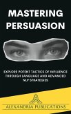 Mastering Persuasion: Explore Potent Tactics of Influence through Language and Advanced NLP Strategies. (eBook, ePUB)