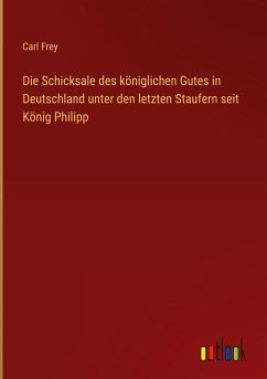 Die Schicksale des königlichen Gutes in Deutschland unter den letzten Staufern seit König Philipp - Frey, Carl