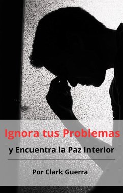 Ignora tus Problemas y Encuentra la Paz Interior (eBook, ePUB) - Guerra, Clark