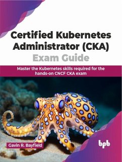 Certified Kubernetes Administrator (CKA) Exam Guide: Master the Kubernetes Skills Required for the Hands-on CNCF CKA Exam (eBook, ePUB) - Bayfield, Gavin R.